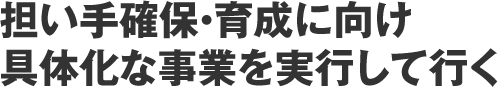 担い手確保・育成に向け具体化な事業を実行して行く