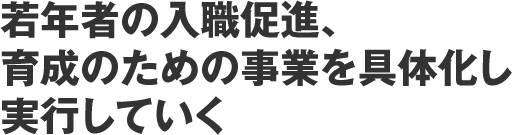 若年者の入職促進、育成のための事業を具体化し実行していく