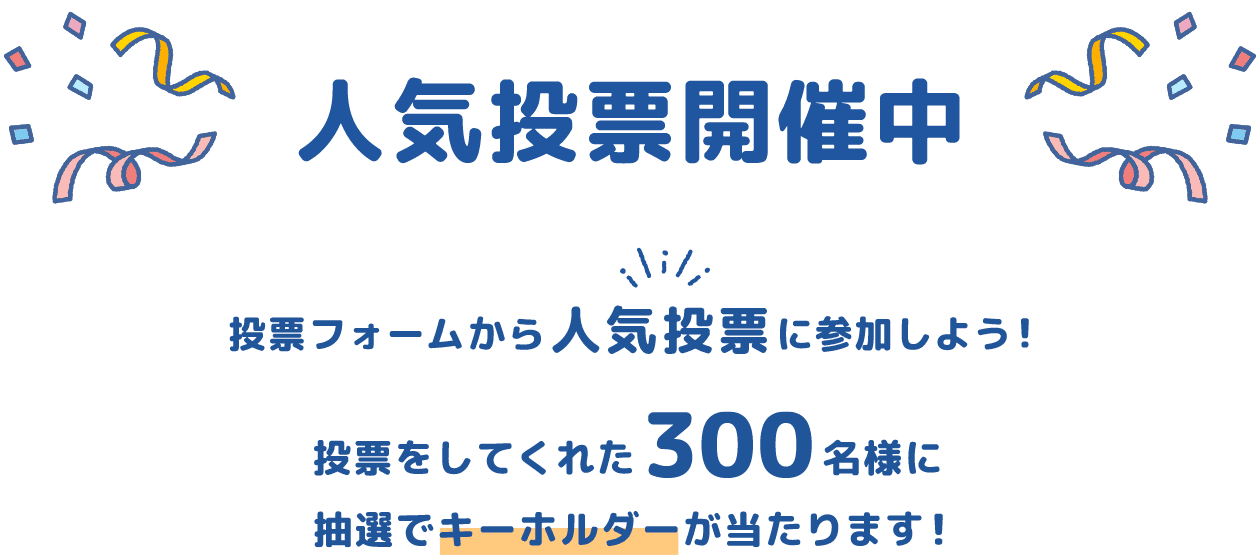 人気投票開催中　投票フォームから人気投票に参加しよう！投票をしてくれた300名様に抽選でキーホルダーが当たります！