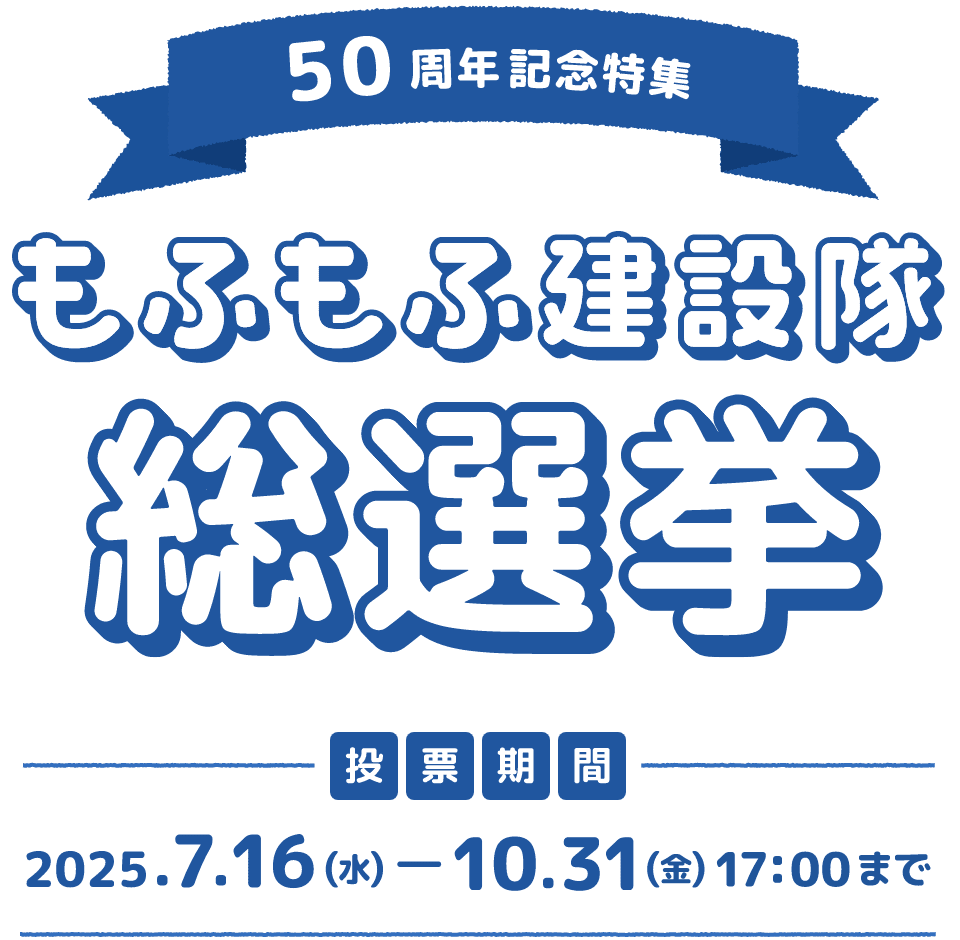 50周年記念特集 もふもふ建設隊総選挙 投票期間2025.7.16(水)-2025.10.31(金)
